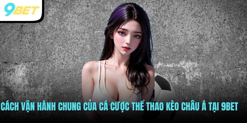 Cách vận hành chung của cá cược thể thao kèo châu Á tại 9BET